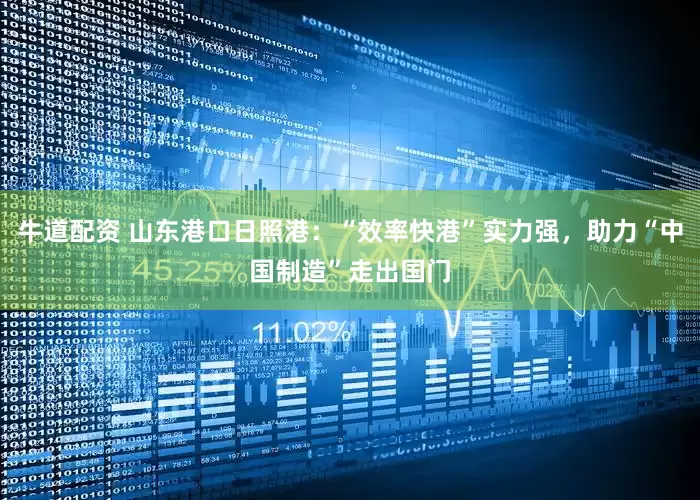 牛道配资 山东港口日照港：“效率快港”实力强，助力“中国制造”走出国门