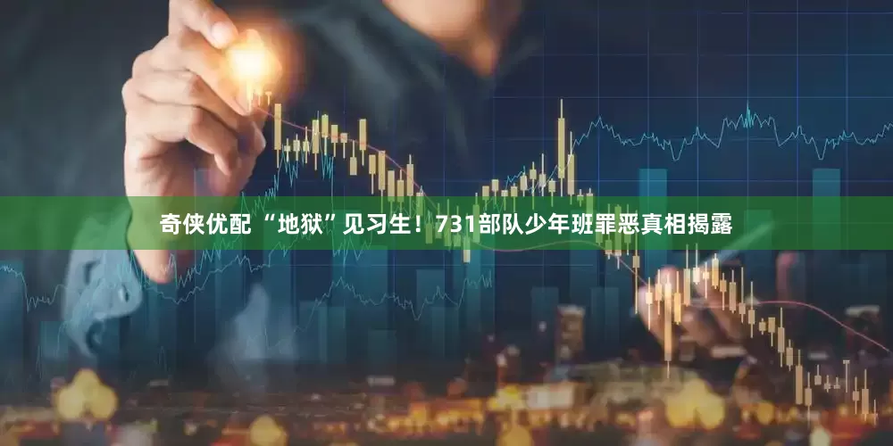 奇侠优配 “地狱”见习生！731部队少年班罪恶真相揭露