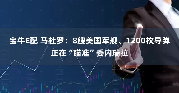 宝牛E配 马杜罗：8艘美国军舰、1200枚导弹正在“瞄准”委内瑞拉