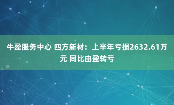 牛盈服务中心 四方新材：上半年亏损2632.61万元 同比由盈转亏
