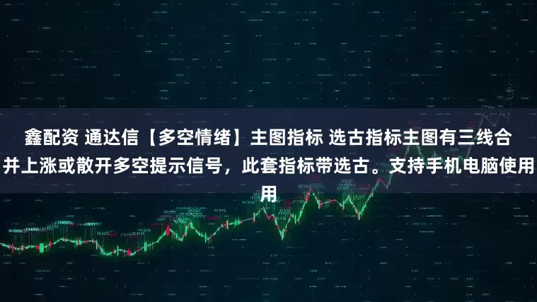 鑫配资 通达信【多空情绪】主图指标 选古指标主图有三线合并上涨或散开多空提示信号，此套指标带选古。支持手机电脑使用