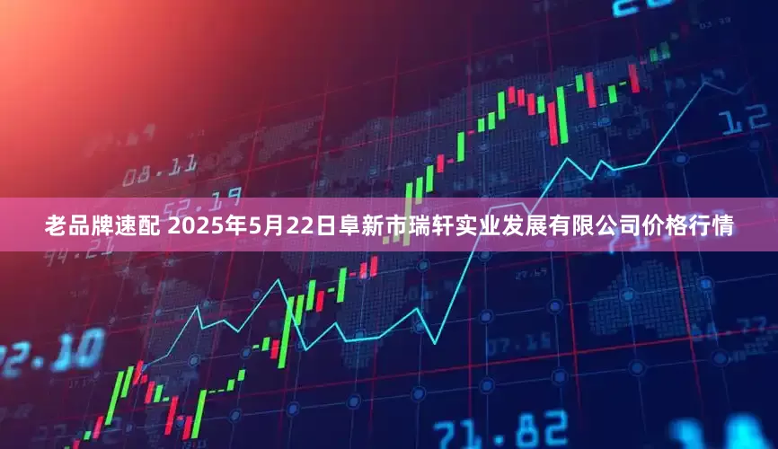 老品牌速配 2025年5月22日阜新市瑞轩实业发展有限公司价格行情
