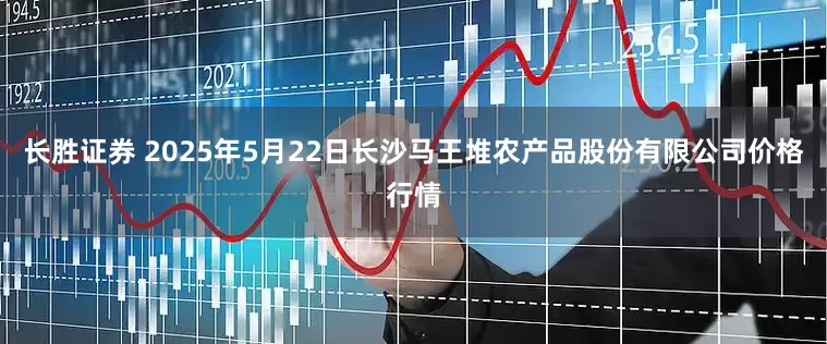 长胜证券 2025年5月22日长沙马王堆农产品股份有限公司价格行情