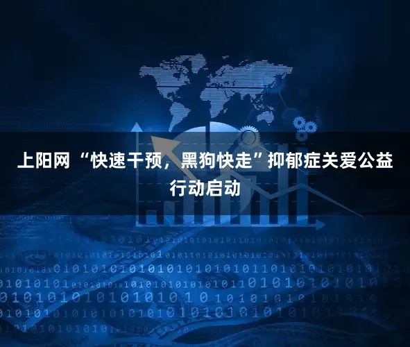 上阳网 “快速干预，黑狗快走”抑郁症关爱公益行动启动