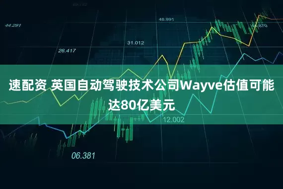速配资 英国自动驾驶技术公司Wayve估值可能达80亿美元