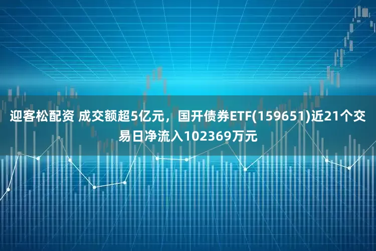 迎客松配资 成交额超5亿元，国开债券ETF(159651)近21个交易日净流入102369万元