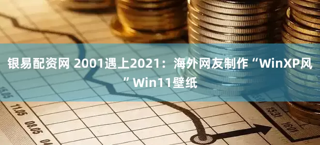 银易配资网 2001遇上2021：海外网友制作“WinXP风”Win11壁纸