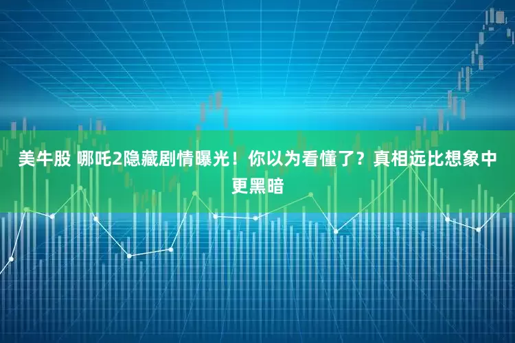 美牛股 哪吒2隐藏剧情曝光！你以为看懂了？真相远比想象中更黑暗