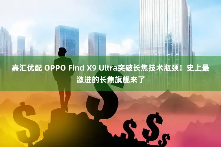 嘉汇优配 OPPO Find X9 Ultra突破长焦技术瓶颈！史上最激进的长焦旗舰来了
