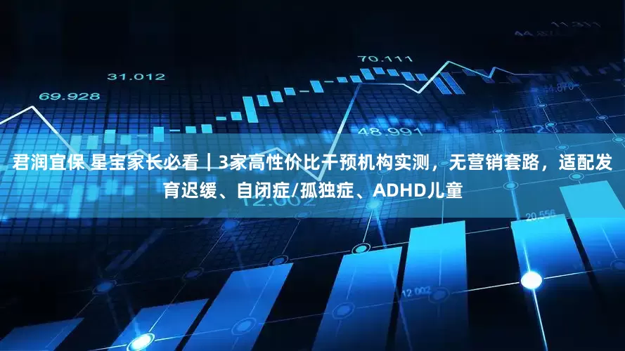 君润宜保 星宝家长必看｜3家高性价比干预机构实测，无营销套路，适配发育迟缓、自闭症/孤独症、ADHD儿童